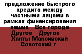 предложение быстрого кредита между частными лицами в рамках финансирования ваших - Все города Другое » Другое   . Ханты-Мансийский,Советский г.